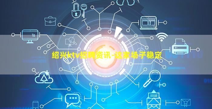 绍兴ktv招聘资讯-这家场子稳定